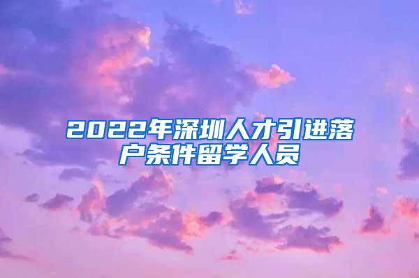 2022年深圳人才引进落户条件留学人员