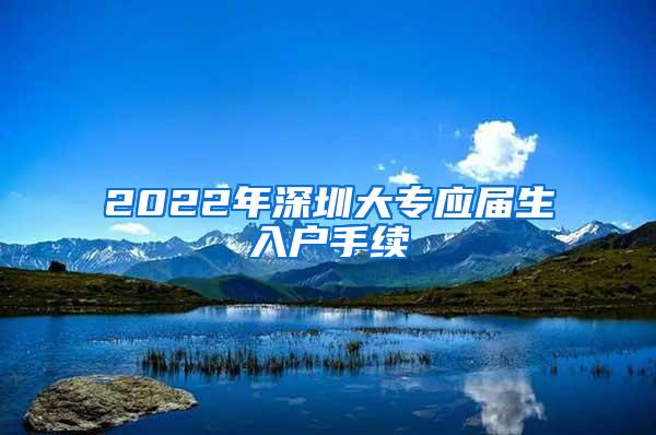 2022年深圳大专应届生入户手续