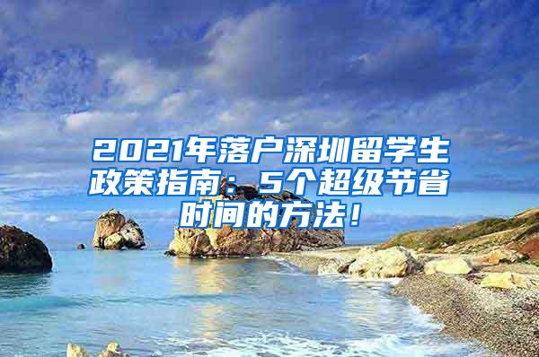 2021年落户深圳留学生政策指南：5个超级节省时间的方法！