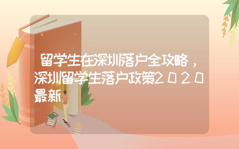 留学生在深圳落户全攻略，深圳留学生落户政策2020最新