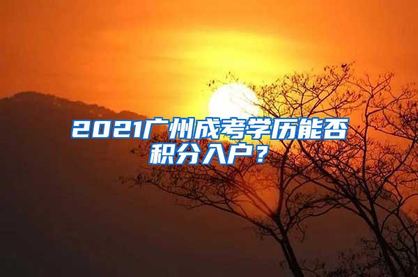 2021广州成考学历能否积分入户？