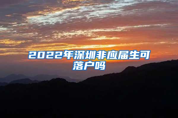 2022年深圳非应届生可落户吗