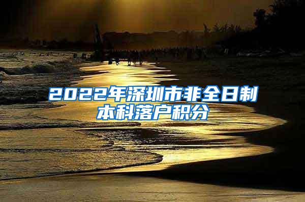 2022年深圳市非全日制本科落户积分