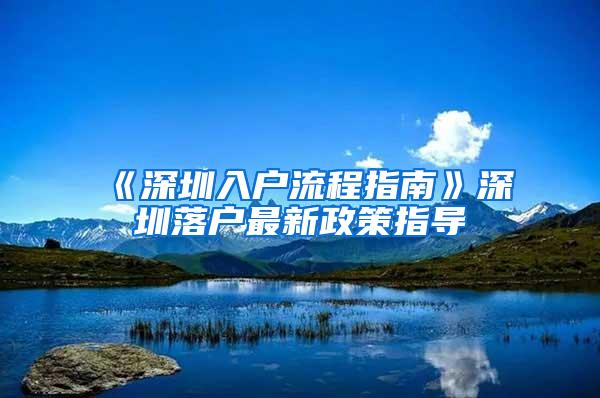 《深圳入户流程指南》深圳落户最新政策指导