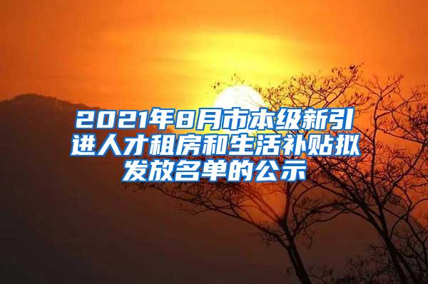 2021年8月市本级新引进人才租房和生活补贴拟发放名单的公示