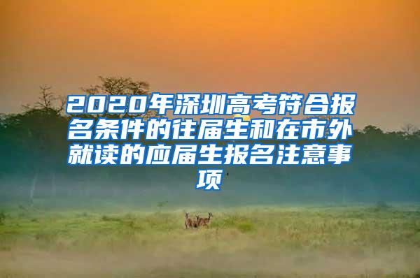 2020年深圳高考符合报名条件的往届生和在市外就读的应届生报名注意事项