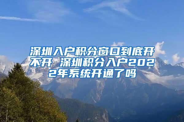 深圳入户积分窗口到底开不开 深圳积分入户2022年系统开通了吗