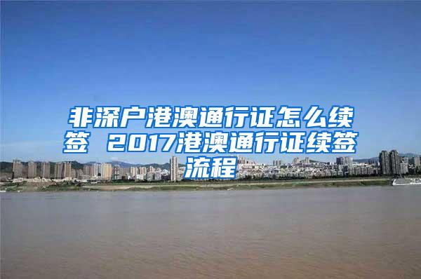 非深户港澳通行证怎么续签 2017港澳通行证续签流程