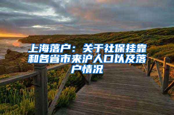 上海落户：关于社保挂靠和各省市来沪人口以及落户情况