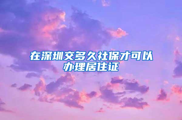 在深圳交多久社保才可以办理居住证