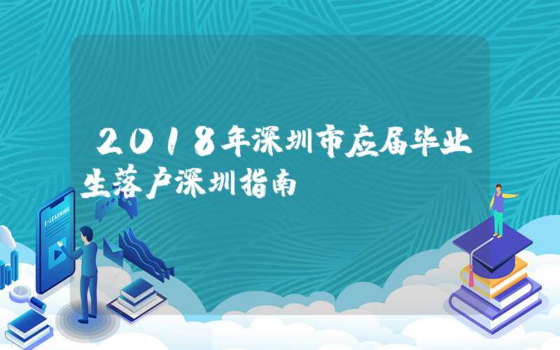 2018年深圳市应届毕业生落户深圳指南