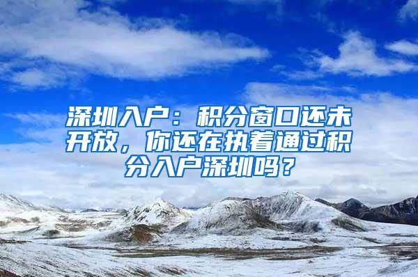 深圳入户：积分窗口还未开放，你还在执着通过积分入户深圳吗？