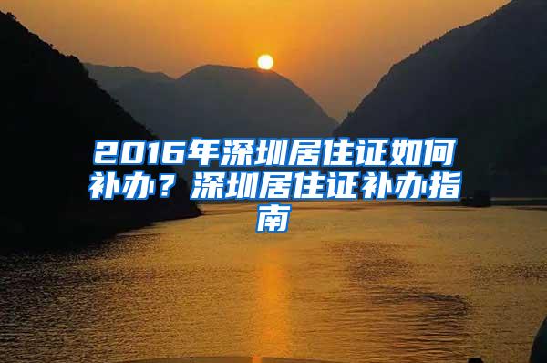 2016年深圳居住证如何补办？深圳居住证补办指南