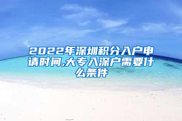 2022年深圳积分入户申请时间,大专入深户需要什么条件