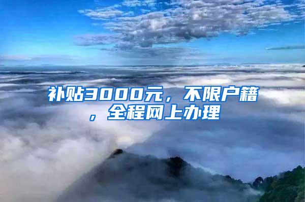 补贴3000元，不限户籍，全程网上办理