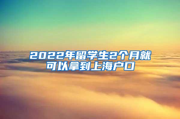 2022年留学生2个月就可以拿到上海户口