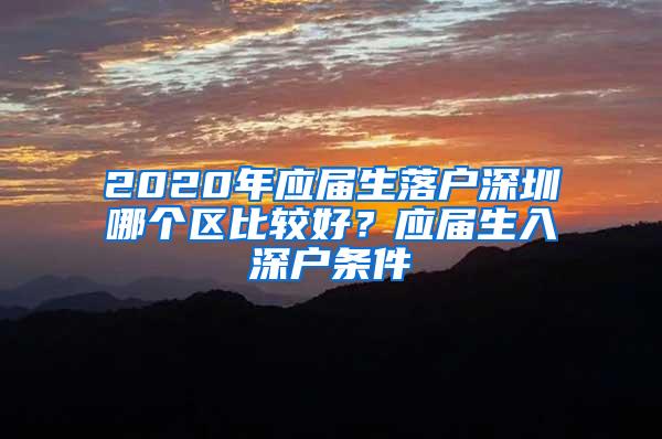 2020年应届生落户深圳哪个区比较好？应届生入深户条件