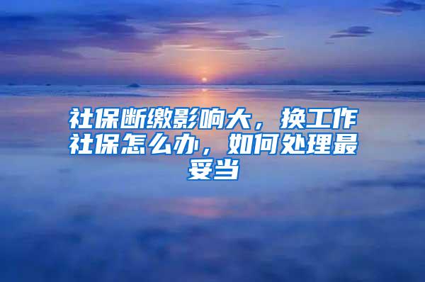 社保断缴影响大，换工作社保怎么办，如何处理最妥当