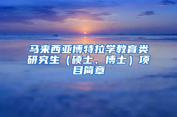 马来西亚博特拉学教育类研究生（硕士、博士）项目简章