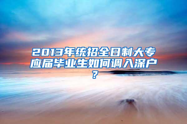 2013年统招全日制大专应届毕业生如何调入深户？