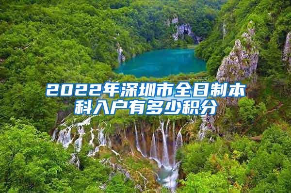 2022年深圳市全日制本科入户有多少积分