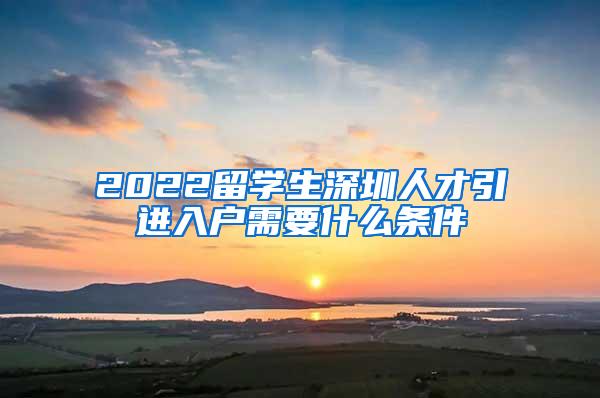 2022留学生深圳人才引进入户需要什么条件