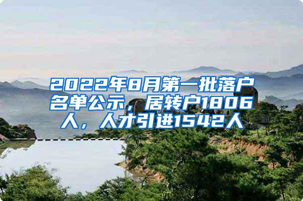 2022年8月第一批落户名单公示，居转户1806人，人才引进1542人