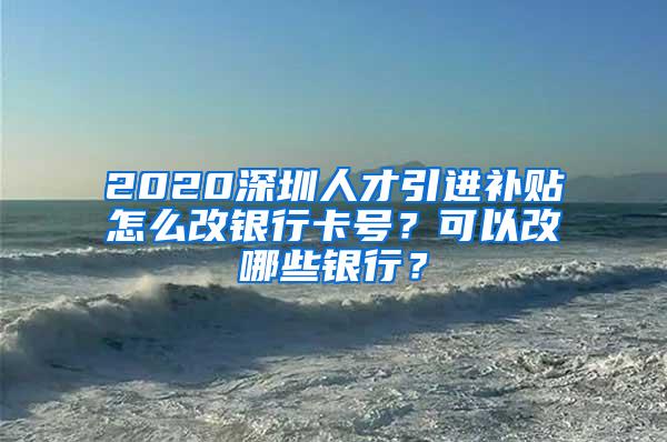 2020深圳人才引进补贴怎么改银行卡号？可以改哪些银行？