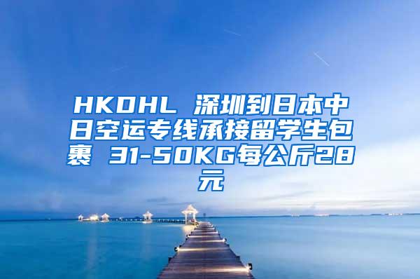 HKDHL 深圳到日本中日空运专线承接留学生包裹 31-50KG每公斤28元