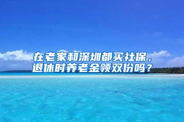 在老家和深圳都买社保，退休时养老金领双份吗？