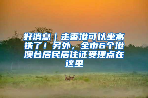 好消息｜走香港可以坐高铁了！另外，全市6个港澳台居民居住证受理点在这里