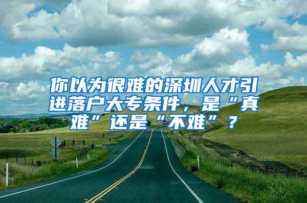 你以为很难的深圳人才引进落户大专条件，是“真难”还是“不难”？