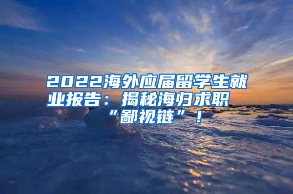 2022海外应届留学生就业报告：揭秘海归求职“鄙视链”！