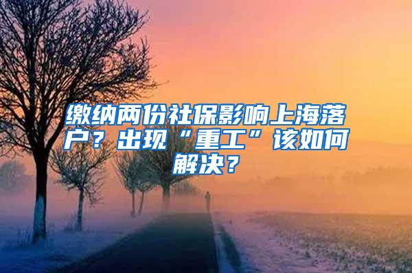 缴纳两份社保影响上海落户？出现“重工”该如何解决？