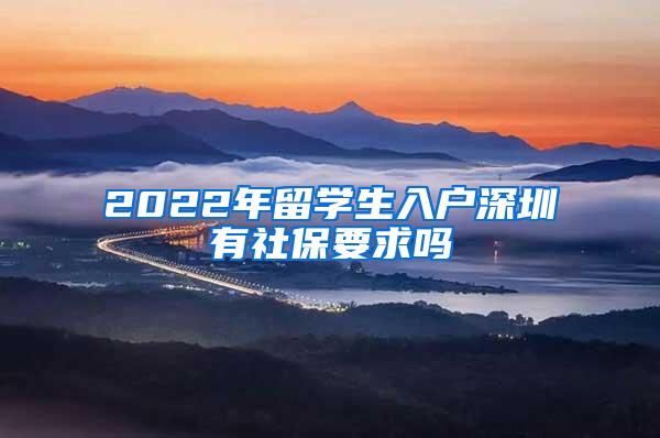 2022年留学生入户深圳有社保要求吗