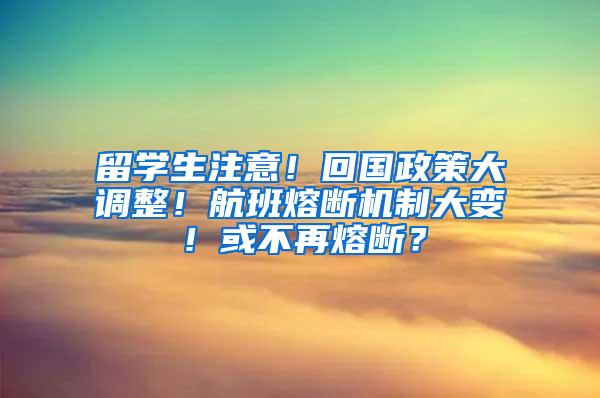 留学生注意！回国政策大调整！航班熔断机制大变！或不再熔断？