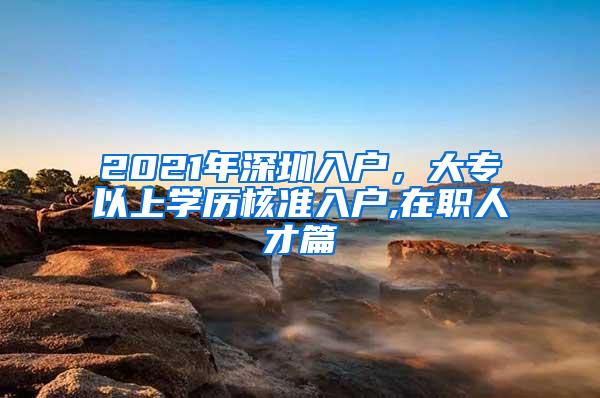 2021年深圳入户，大专以上学历核准入户,在职人才篇