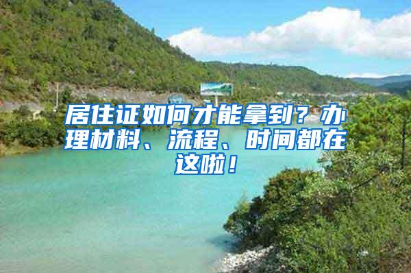 居住证如何才能拿到？办理材料、流程、时间都在这啦！