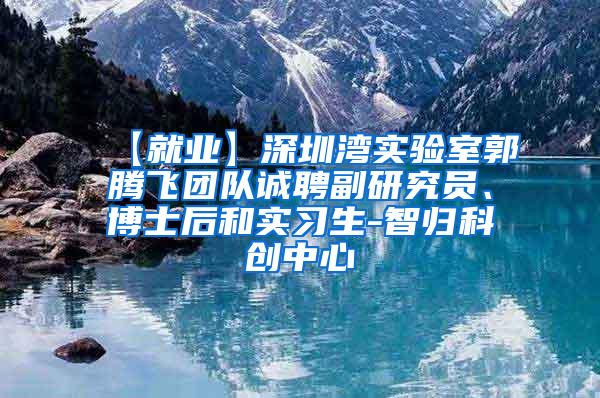 【就业】深圳湾实验室郭腾飞团队诚聘副研究员、博士后和实习生-智归科创中心