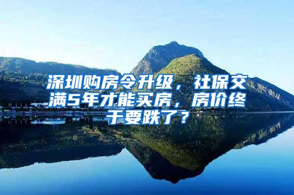 深圳购房令升级，社保交满5年才能买房，房价终于要跌了？