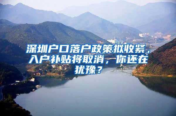 深圳户口落户政策拟收紧，入户补贴将取消，你还在犹豫？