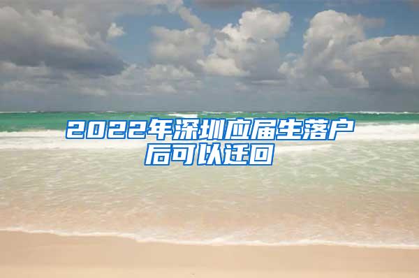 2022年深圳应届生落户后可以迁回