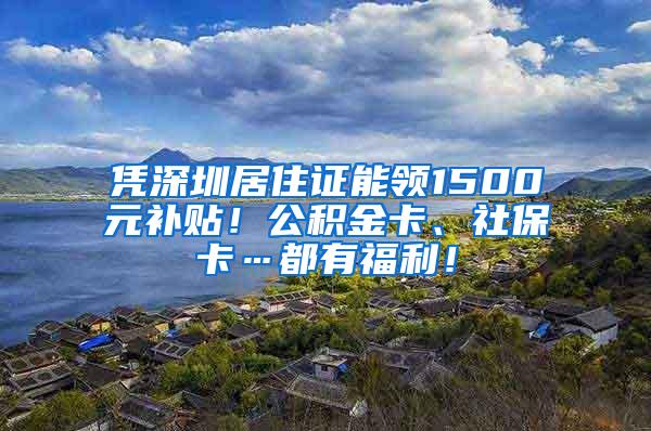 凭深圳居住证能领1500元补贴！公积金卡、社保卡…都有福利！