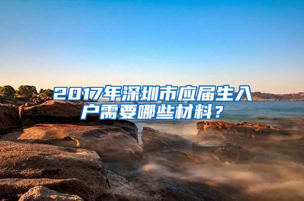 2017年深圳市应届生入户需要哪些材料？