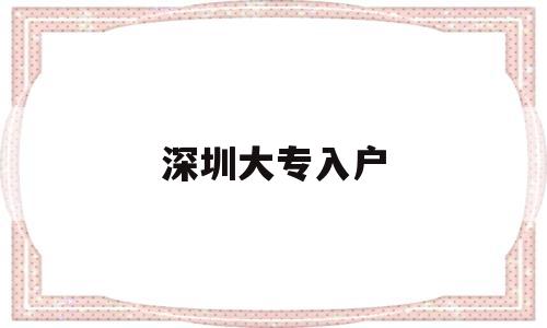 深圳大专入户(深圳大专入户补贴8000) 深圳积分入户条件