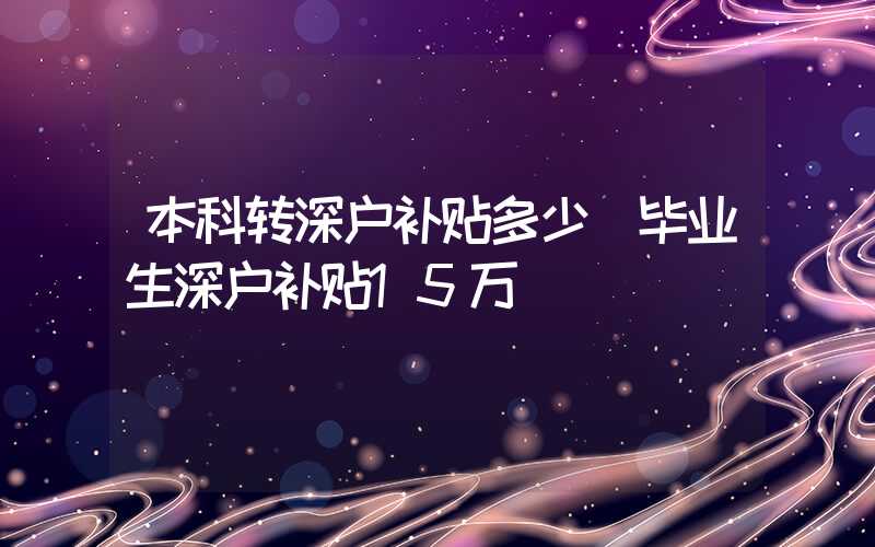 本科转深户补贴多少(毕业生深户补贴15万)