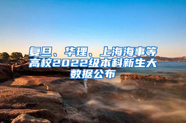 复旦、华理、上海海事等高校2022级本科新生大数据公布