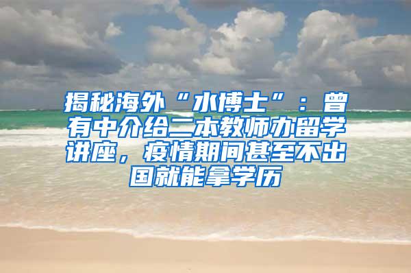 揭秘海外“水博士”：曾有中介给二本教师办留学讲座，疫情期间甚至不出国就能拿学历