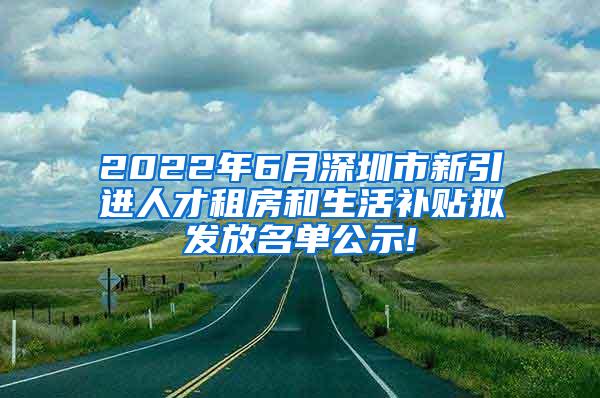 2022年6月深圳市新引进人才租房和生活补贴拟发放名单公示!