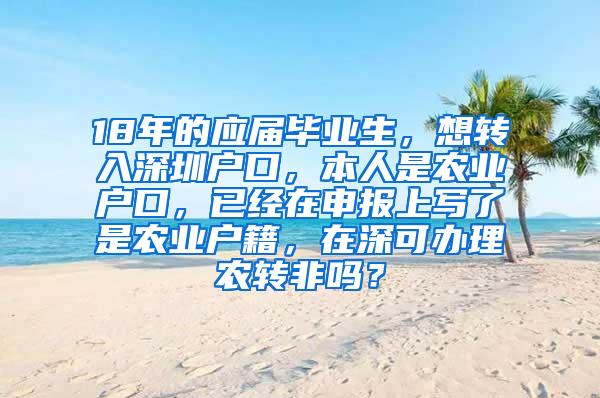 18年的应届毕业生，想转入深圳户口，本人是农业户口，已经在申报上写了是农业户籍，在深可办理农转非吗？